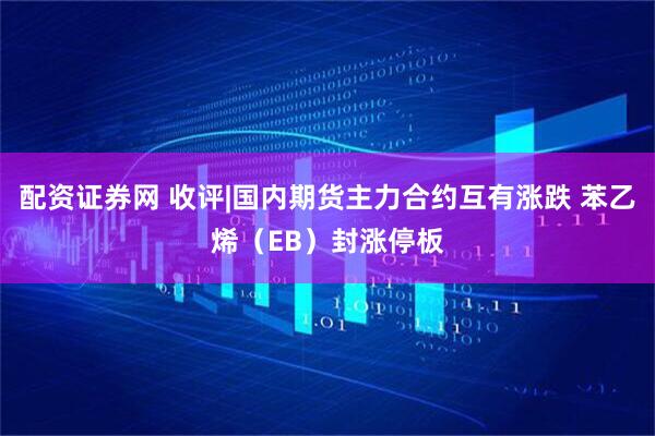 配资证券网 收评|国内期货主力合约互有涨跌 苯乙烯（EB）封涨停板