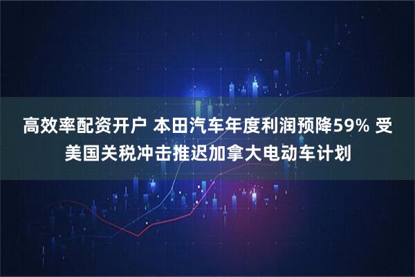 高效率配资开户 本田汽车年度利润预降59% 受美国关税冲击推迟加拿大电动车计划