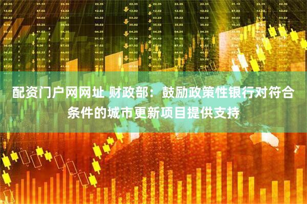 配资门户网网址 财政部：鼓励政策性银行对符合条件的城市更新项目提供支持