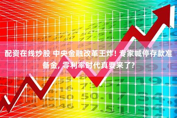 配资在线炒股 中央金融改革王炸! 专家喊停存款准备金, 零利率时代真要来了?