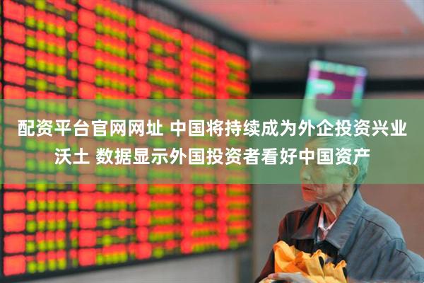 配资平台官网网址 中国将持续成为外企投资兴业沃土 数据显示外国投资者看好中国资产