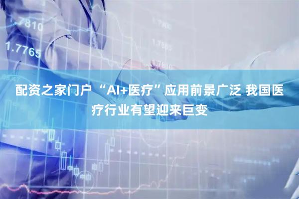 配资之家门户 “AI+医疗”应用前景广泛 我国医疗行业有望迎来巨变