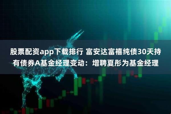 股票配资app下载排行 富安达富禧纯债30天持有债券A基金经理变动：增聘夏彤为基金经理