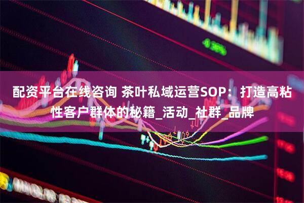 配资平台在线咨询 茶叶私域运营SOP：打造高粘性客户群体的秘籍_活动_社群_品牌