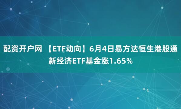 配资开户网 【ETF动向】6月4日易方达恒生港股通新经济ETF基金涨1.65%