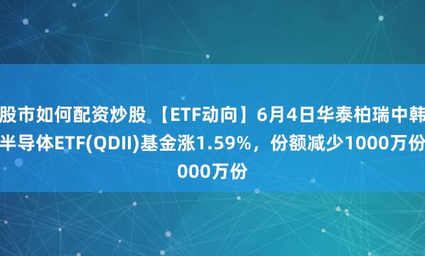 股市如何配资炒股 【ETF动向】6月4日华泰柏瑞中韩半导体ETF(QDII)基金涨1.59%，份额减少1000万份