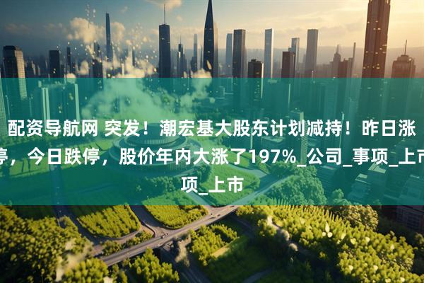 配资导航网 突发！潮宏基大股东计划减持！昨日涨停，今日跌停，股价年内大涨了197%_公司_事项_上市