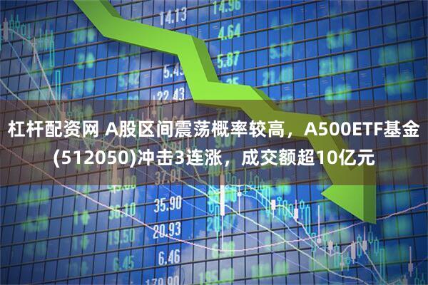 杠杆配资网 A股区间震荡概率较高，A500ETF基金(512050)冲击3连涨，成交额超10亿元