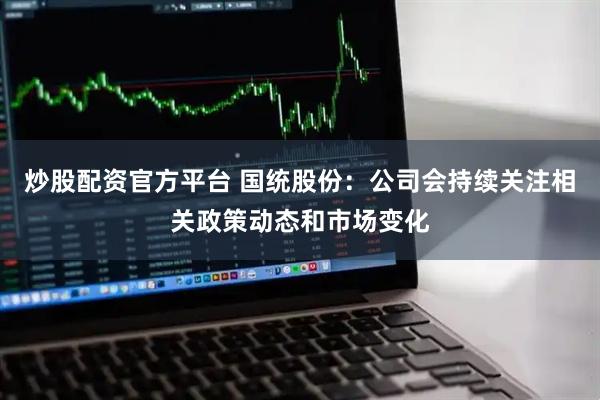 炒股配资官方平台 国统股份：公司会持续关注相关政策动态和市场变化