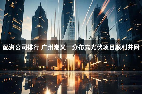 配资公司排行 广州港又一分布式光伏项目顺利并网