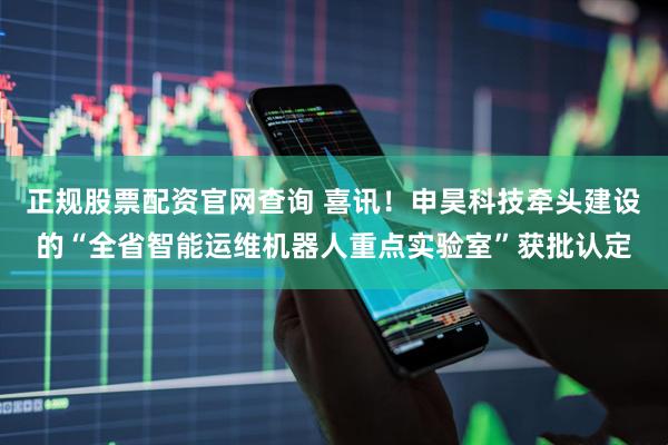 正规股票配资官网查询 喜讯！申昊科技牵头建设的“全省智能运维机器人重点实验室”获批认定