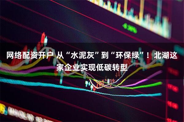 网络配资开户 从“水泥灰”到“环保绿”!北湖这家企业实现低碳转型