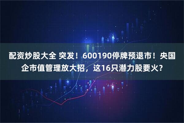 配资炒股大全 突发！600190停牌预退市！央国企市值管理放大招，这16只潜力股要火？