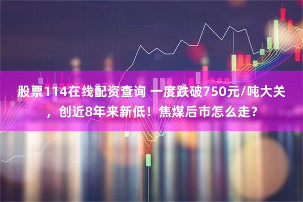 股票114在线配资查询 一度跌破750元/吨大关，创近8年来新低！焦煤后市怎么走？