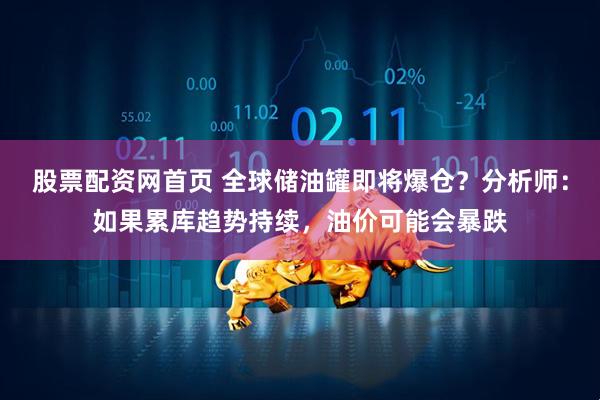 股票配资网首页 全球储油罐即将爆仓？分析师：如果累库趋势持续，油价可能会暴跌