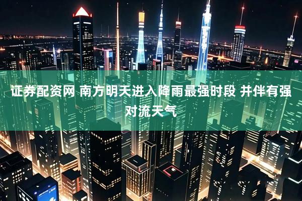 证券配资网 南方明天进入降雨最强时段 并伴有强对流天气