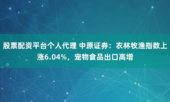 股票配资平台个人代理 中原证券：农林牧渔指数上涨6.04%，宠物食品出口高增