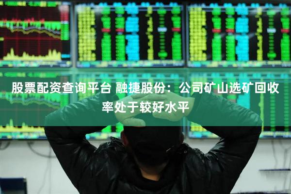 股票配资查询平台 融捷股份：公司矿山选矿回收率处于较好水平