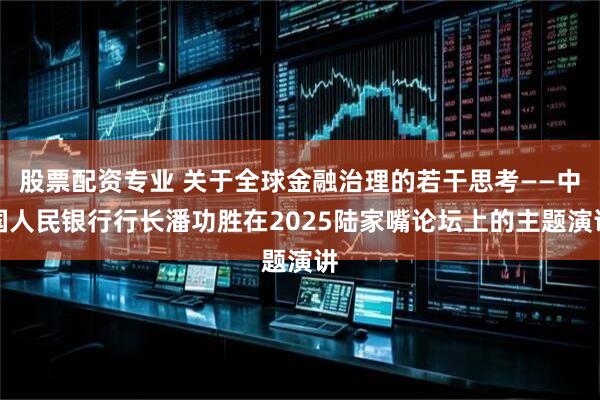 股票配资专业 关于全球金融治理的若干思考——中国人民银行行长潘功胜在2025陆家嘴论坛上的主题演讲