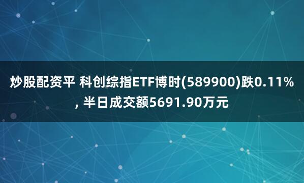 炒股配资平 科创综指ETF博时(589900)跌0.11%, 半日成交额5691.90万元