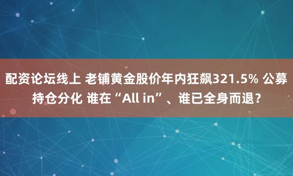配资论坛线上 老铺黄金股价年内狂飙321.5% 公募持仓分化 谁在“All in”、谁已全身而退？