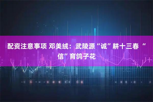 配资注意事项 邓美绒：武陵源“诚”耕十三春 “信”育鸽子花