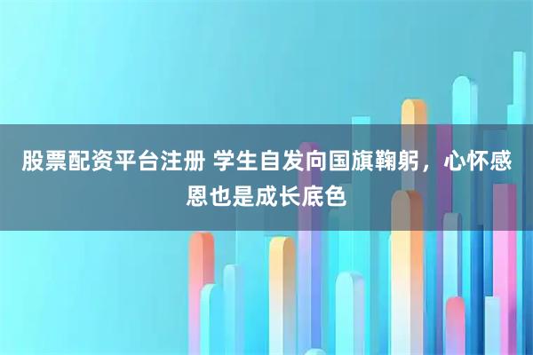 股票配资平台注册 学生自发向国旗鞠躬，心怀感恩也是成长底色