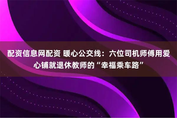 配资信息网配资 暖心公交线：六位司机师傅用爱心铺就退休教师的“幸福乘车路”