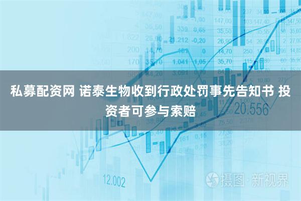 私募配资网 诺泰生物收到行政处罚事先告知书 投资者可参与索赔