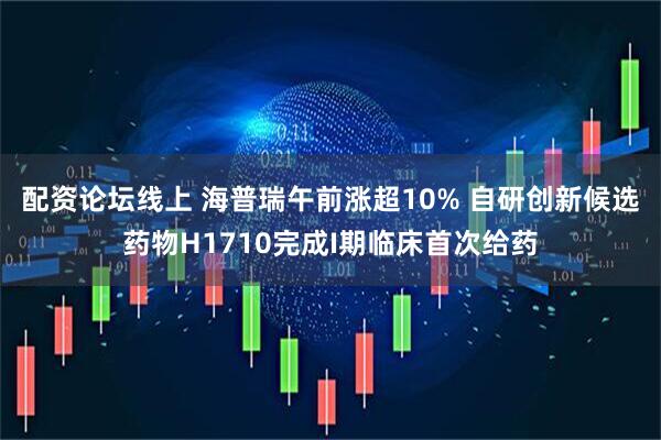 配资论坛线上 海普瑞午前涨超10% 自研创新候选药物H1710完成I期临床首次给药