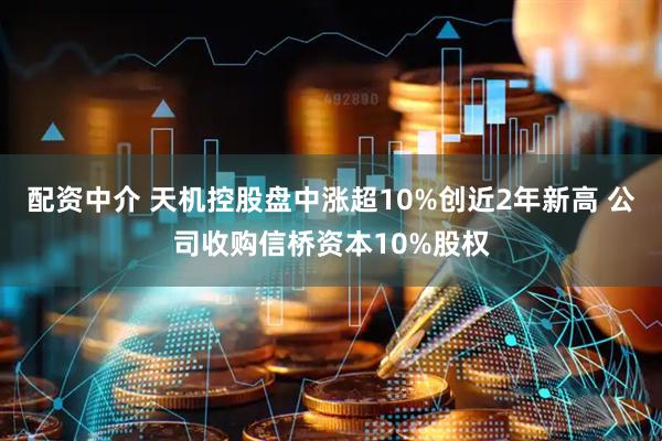 配资中介 天机控股盘中涨超10%创近2年新高 公司收购信桥资本10%股权