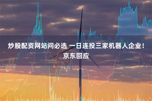 炒股配资网站问必选 一日连投三家机器人企业！京东回应