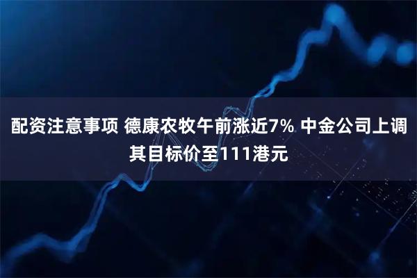配资注意事项 德康农牧午前涨近7% 中金公司上调其目标价至111港元