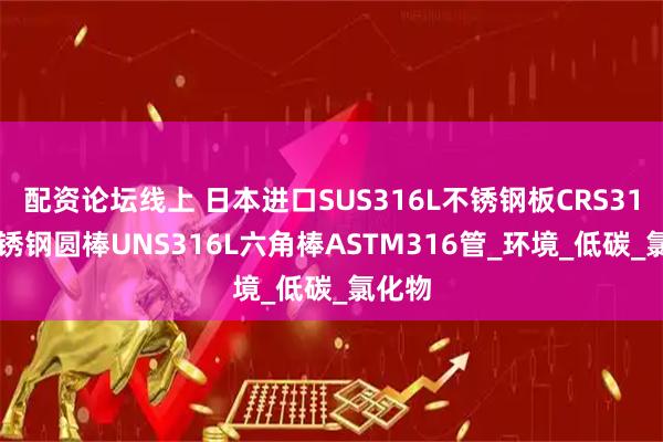 配资论坛线上 日本进口SUS316L不锈钢板CRS316L不锈钢圆棒UNS316L六角棒ASTM316管_环境_低碳_氯化物