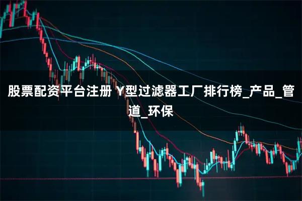 股票配资平台注册 Y型过滤器工厂排行榜_产品_管道_环保