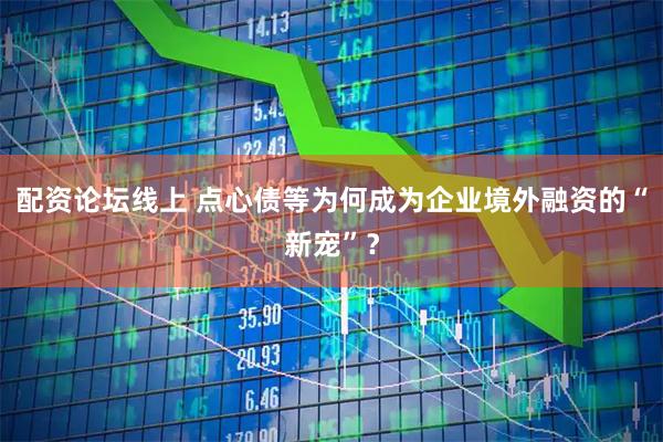 配资论坛线上 点心债等为何成为企业境外融资的“新宠”？