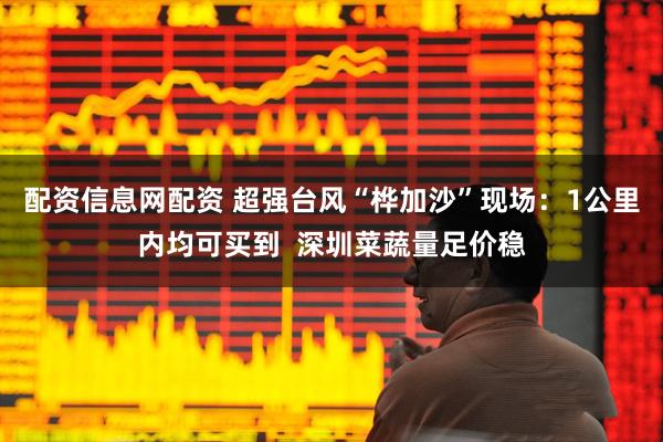 配资信息网配资 超强台风“桦加沙”现场：1公里内均可买到  深圳菜蔬量足价稳