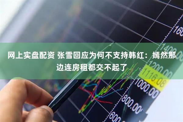 网上实盘配资 张雪回应为何不支持韩红：嫣然那边连房租都交不起了
