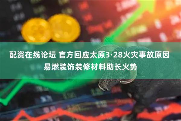 配资在线论坛 官方回应太原3·28火灾事故原因 易燃装饰装修材料助长火势