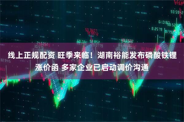 线上正规配资 旺季来临!湖南裕能发布磷酸铁锂涨价函 多家企业已启动调价沟通