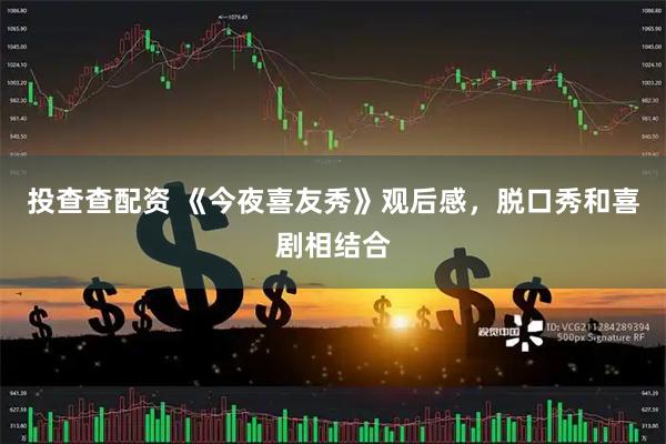 投查查配资 《今夜喜友秀》观后感，脱口秀和喜剧相结合