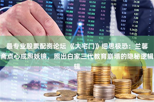 最专业股票配资论坛 《大宅门》细思极恐：兰馨斋点心成照妖镜，照出白家三代教育崩塌的隐秘逻辑