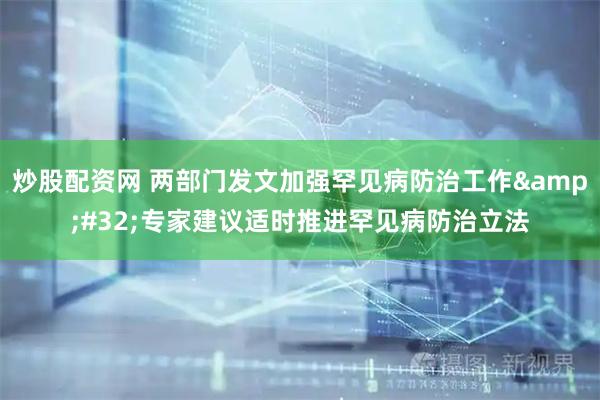 炒股配资网 两部门发文加强罕见病防治工作 专家建议适时推进罕见病防治立法