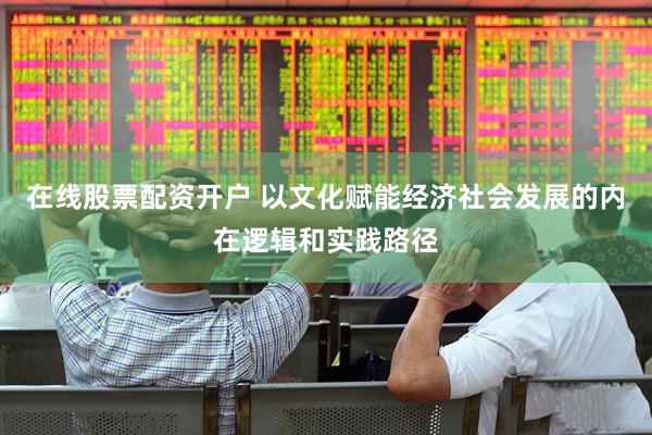 在线股票配资开户 以文化赋能经济社会发展的内在逻辑和实践路径