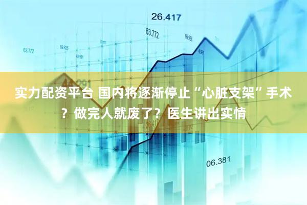 实力配资平台 国内将逐渐停止“心脏支架”手术？做完人就废了？医生讲出实情